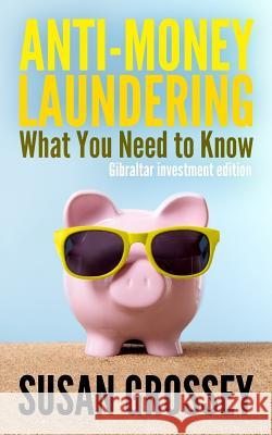 Anti-Money Laundering: What You Need to Know (Gibraltar investment edition): A concise guide to anti-money laundering and countering the fina Grossey, Susan 9781499647877 Createspace