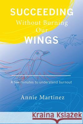 Succeeding Without Burning Our Wings: A few minutes to understand burnout Martinez, Annie 9781499648362 Createspace