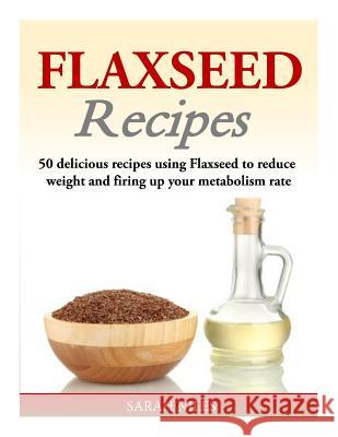Flaxseed Recipes: 50 delicious recipes using Flaxseed to reduce weight and firing up your metabolism rate Niles, Sarah 9781499648829