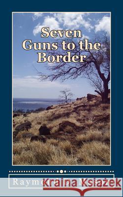 Seven Guns to the Border Raymond D. Mason 9781499649093 Createspace