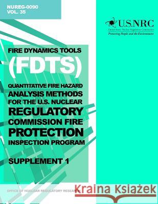 Fire Dynamics Tools (FDT) Quantitative Fire Hazard Analysis Methods for the U.S. Nuclear Regulatory Commission Fire Protection Inspection Program: Sup Commission, U. S. Nuclear Regulatory 9781499649574