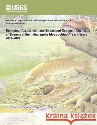 Biological Assessment and Streambed-Sediment Chemistry of Streams in the Indianapolis Metropolitan Area, Indiana, 2003?2008 U. S. Department of the Interior 9781499649826