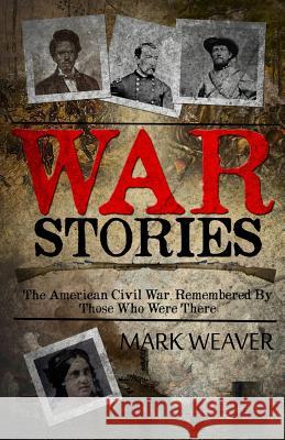 War Stories: The American Civil War, Remembered By Those Who Were There Weaver, Mark 9781499650235 Createspace