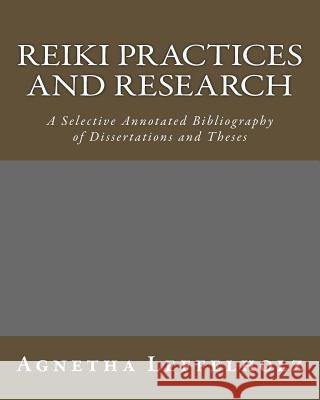 Reiki Practices and Research: A Selective Annotated Bibliography of Dissertations and Theses Agnetha Leffelholz 9781499652741 Createspace