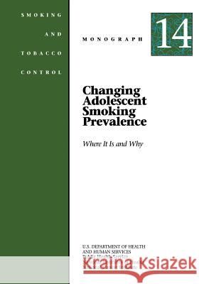 Changing Adolescent Smoking Prevalence - Where It Is and Why: Smoking and Tobacco Control Monograph No. 14 U. S. Department of Heal Huma National Institutes of Health National Cancer Institute 9781499653021