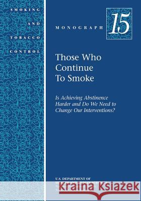 Those Who Continue to Smoke: Smoking and Tobacco Control Monograph No. 15 U. S. Department of Heal Huma National Institutes of Health National Cancer Institute 9781499653120