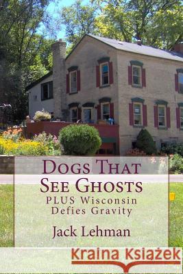 Dogs That See Ghosts: PLUS Wisconsin Defies Gravity Lehman, Jack 9781499653755 Createspace