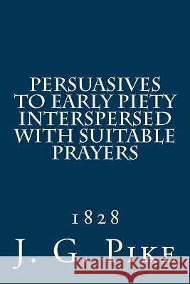 Persuasives to Early Piety Interspersed with Suitable Prayers: 1828 Rev J. G. Pike Alton E. Loveless 9781499654547 Createspace