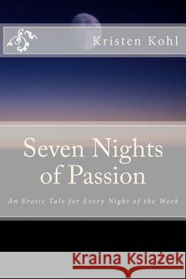 Seven Nights of Passion: An Erotic Tale for Every Night of the Week Kristen Kohl 9781499655919 Createspace