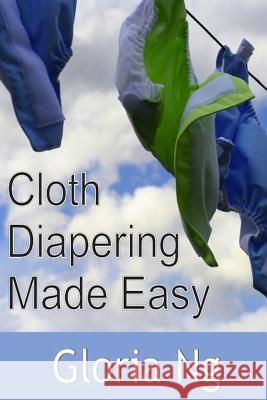 Cloth Diapering Made Easy: Chapter from New Moms, New Families: Priceless Gifts of Wisdom and Practical Advice from Mama Experts for the Fourth T Gloria Ng 9781499656848 Createspace