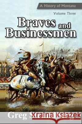 Braves and Businessmen: A History of Montana, Volume Three Greg Strandberg 9781499657753 Createspace Independent Publishing Platform