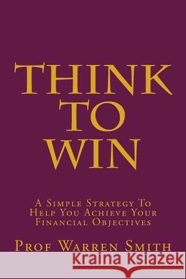 Think To Win: A Simple Strategy To Help You Achieve Your Financial Objectives Smith, Warren 9781499658057 Createspace