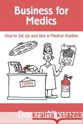 Business for Medics: How to Set Up and Run a Medical Practice Danny Allen 9781499658071 Createspace