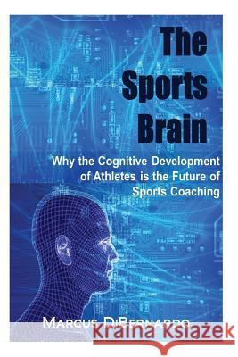The Sports Brain: Why the Cognitive Development of Athletes is the Future of Sports Coaching Dibernardo, Marcus 9781499658385 Createspace