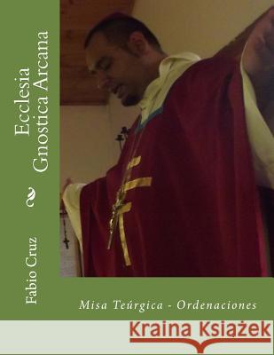 Ecclesia Gnostica Arcana: Misa Teúrgica - Ordenaciones Cruz, Fabio Sebastian 9781499658507 Createspace