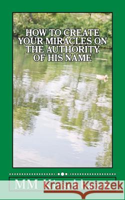 How to Create Your Miracles on the Authority of His Name M. M. Kirschbaum 9781499659245 Createspace