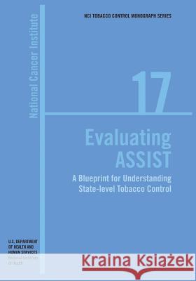 Evaluating ASSIST: A Blueprint for Understanding State-level Tobacco Control: NCI Tobacco Control Monograph Series No. 17 Health, National Institutes of 9781499662184 Createspace