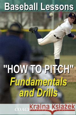 Baseball Lessons How To Pitch - Fundamentals and Drills Adler, Steve 9781499664409