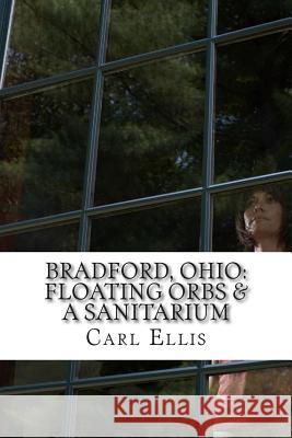 Bradford, Ohio: : Floating Orbs & A Sanitarium Ellis, Carl a. 9781499666946