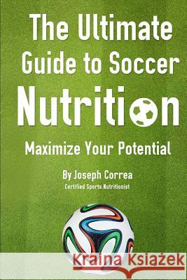 The Ultimate Guide to Soccer Nutrition: Maximize Your Potential J Correa(certifie 9781499669985 Createspace