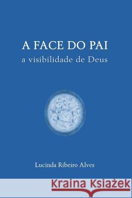 A Face do Pai: A visibilidade de Deus Alves, Lucinda Ribeiro 9781499669992 Createspace