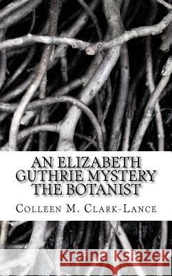 An Elizabeth Guthrie Mystery: The Botanist Colleen M. Clark-Lance 9781499672213