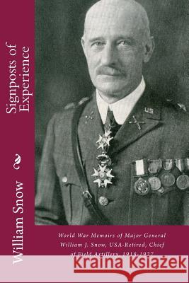 Signposts of Experience: World War Memoirs of Major General William J. Snow, USA-Retired, Chief of Field Artillery, 1918-1927 Kaplan, Lawrence M. 9781499673777
