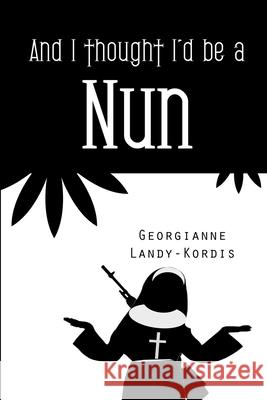 And I Thought I'd Be a Nun Georgianne Landy-Kordis 9781499674262