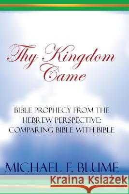 Thy Kingdom Came: Biblical Prophecy from the Hebrew Perspective: Comparing Bible With Bible Blume, Michael F. 9781499676525 Createspace