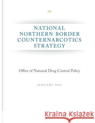 National Northern Border Counternarcotics Strategy Executive Office of the President of the 9781499678550 Createspace