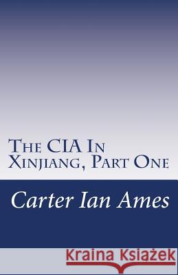 The CIA In Xinjiang, Part One: One Agent's Dubious Undertakings in Western China Ames, Carter Ian 9781499679748 Createspace