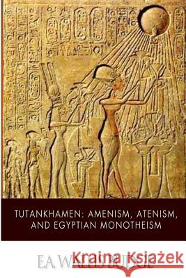 Tutankhamen: Amenism, Atenism, and Egyptian Monotheism E. A. Wallis Budge 9781499680775