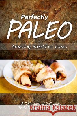 Perfectly Paleo - Amazing Breakfast Ideas: Indulgent Paleo Cooking for the Modern Caveman Perfectly Paleo 9781499683929 Createspace