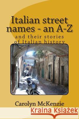 Italian street names - an A-Z: and their stories of Italian history McKenzie, Carolyn 9781499685275 Createspace