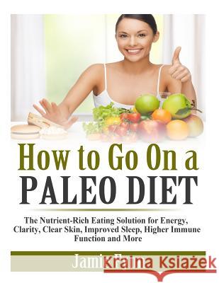 How to Go On a Paleo Diet: The Nutrient-Rich Eating Solution for Energy, Clarity, Clear Skin, Improved Sleep, Higher Immune Function and More Fynn, Jamie 9781499686159