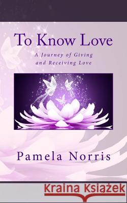 To Know Love: The Journey of Giving and Receiving Love Pamela Norris 9781499686630