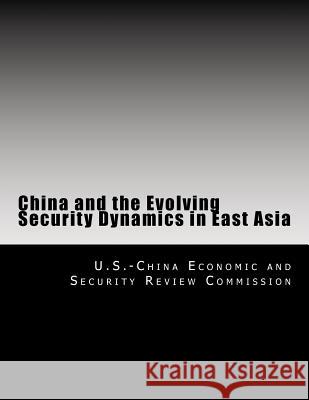 China and the Evolving Security Dynamics in East Asia U. S. -China Economic and Security Revie 9781499688351 Createspace Independent Publishing Platform