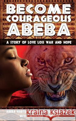 Become Courageous Abeba: A Story of Love, Loss, War and Hope Abeba Habtu Hannah Habtu Sahra Habtu 9781499689211 Createspace