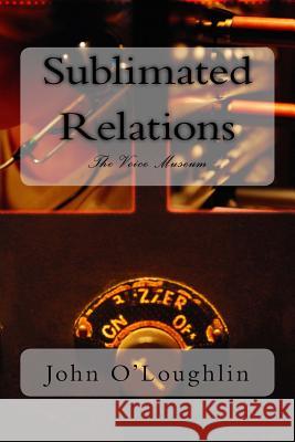 Sublimated Relations: The Voice Museum John James O'Loughlin John James O'Loughlin 9781499689792 Createspace