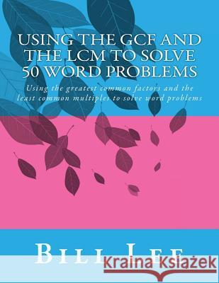 Using the GCF and the LCM to Solve 50 Word Problems: Using the greatest common factors and the least common multiples to solve word problems Lee, Bill S. 9781499690439 Createspace