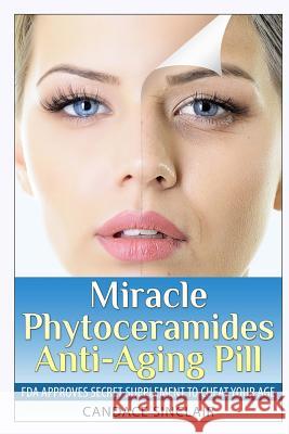 Miracle Phytoceramides Anti-Aging Pill: FDA Approves Secret Supplement to Cheat Your Age Candace Sinclair 9781499694369 Createspace