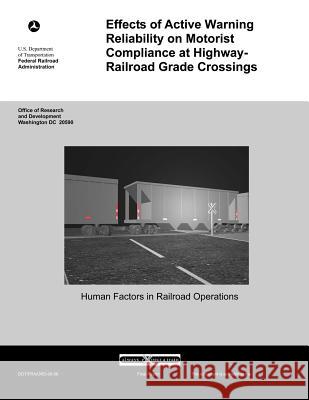 Effects of Active Warning Reliability on Motorist Compliance at Highway-Railroad Grade Crossing U. S. Department Transportation 9781499696011