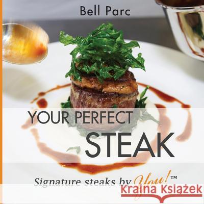 Your Perfect Steak: Signature Steaks by You Bell Parc 9781499697360 Createspace Independent Publishing Platform