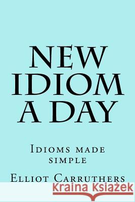 New Idiom A Day: Idioms made simple Carruthers, Elliot S. 9781499697605