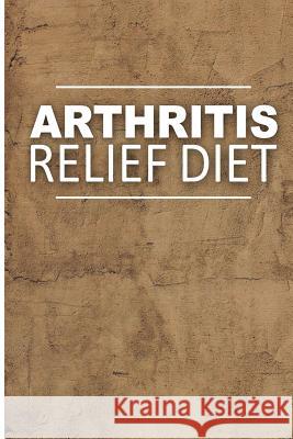 Arthritis Relief Diet - Yummy Recipe Ideas: Healthy Anti-Inflammatory Recipes for Natural Pain Relief Arthritis Relief Diet 9781499699494 Createspace