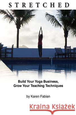 Stretched: Build Your Yoga Business, Grow Your Teaching Techniques Karen Fabian 9781499701142 Createspace