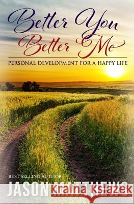 Better You, Better Me: Personal Development for a Happy Life Jason Matthews 9781499704631 Createspace