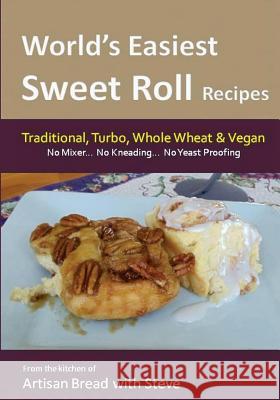 World's Easiest Sweet Roll Recipes (No Mixer... No-Kneading... No Yeast Proofing): From the Kitchen of Artisan Bread with Steve Steve Gamelin 9781499707465