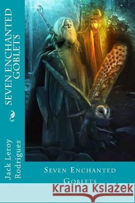 Seven Enchanted Goblets Jack Rodrigues 9781499707922