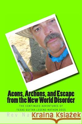 Aeons, Archons, and escape from the New World Disorder: The continued Adventures of Texas Guitar Legend Nathon Dees Dees, Nathon Quinn 9781499709025 Createspace